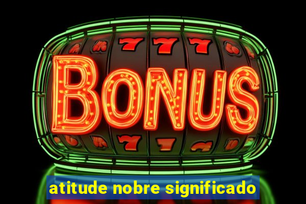 atitude nobre significado